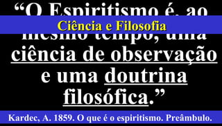 4
“O Espiritismo é, ao
mesmo tempo, uma
ciência de observação
e uma doutrina
filosófica.”
Kardec, A. 1859. O que é o espiritismo. Preâmbulo.
Ciência e FilosofiaCiência e Filosofia
 