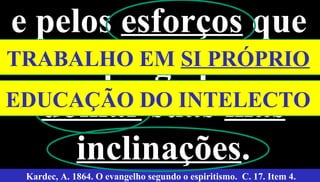 e pelos esforços que
emprega para
domar suas más
inclinações. 41
Kardec, A. 1864. O evangelho segundo o espiritismo. C. 17. Item 4.
TRABALHO EM SI PRÓPRIO
EDUCAÇÃO DO INTELECTO
 