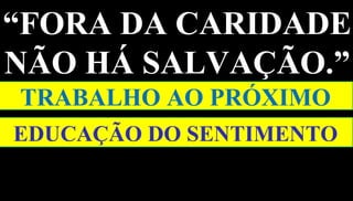 42
“FORA DA CARIDADE
NÃO HÁ SALVAÇÃO.”
EDUCAÇÃO DO SENTIMENTO
TRABALHO AO PRÓXIMO
 