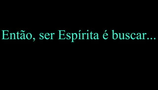 45
Então, ser Espírita é buscar...
 