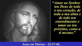 46Jesus – Mateus 5:8
““Amar ao SenhorAmar ao Senhor
teu Deus de todoteu Deus de todo
o teu coração, deo teu coração, de
toda a tua alma etoda a tua alma e
de todo teude todo teu
entendimento eentendimento e
aamar ao teumar ao teu
próximo, como apróximo, como a
ti mesmoti mesmo..”
Jesus em Mateus – 22:37-40.
 