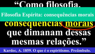 6
“Como filosofia,
compreende todas as
consequências morais
que dimanam dessas
mesmas relações.”
Kardec, A. 1859. O que é o espiritismo. Preâmbulo.
Filosofia Espírita: consequências morais
 