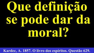 7
Que definição
se pode dar da
moral?
Kardec, A. 1857. O livro dos espíritos. Questão 629.
 