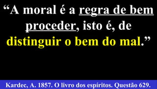 8
“A moral é a regra de bem
proceder, isto é, de
distinguir o bem do mal.”
Kardec, A. 1857. O livro dos espíritos. Questão 629.
 
