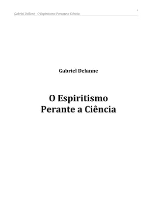 1

Gabriel Dellane - O Espiritismo Perante a Ciência

Gabriel Delanne

O Espiritismo
Perante a Ciência

 