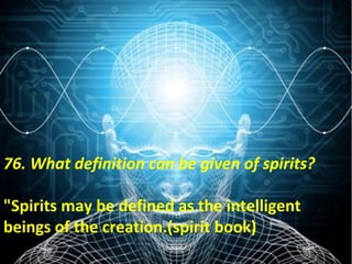 76. What definition can be given of spirits?
"Spirits may be defined as the intelligent
beings of the creation.(spirit book)
76. What definition can be given of spirits?
"Spirits may be defined as the intelligent
beings of the creation.(spirit book)
 