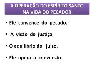 A OPERAÇÃO DO ESPÍRITO SANTO
NA VIDA DO PECADOR
• Ele convence do pecado.
• A visão de justiça.
• O equilíbrio do juízo.
• Ele opera a conversão.
 