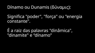 Dínamo ou Dunamis (δύναμις):
Significa "poder", "força" ou "energia
constante".
É a raiz das palavras "dinâmica",
"dinamite" e “dínamo”
 
