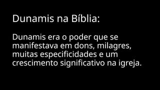 Dunamis na Bíblia:
Dunamis era o poder que se
manifestava em dons, milagres,
muitas especificidades e um
crescimento significativo na igreja.
 