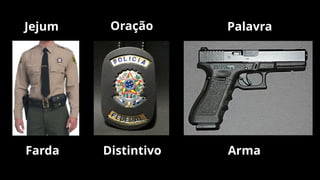 Jejum Palavra
Farda Distintivo Arma
Oração
 