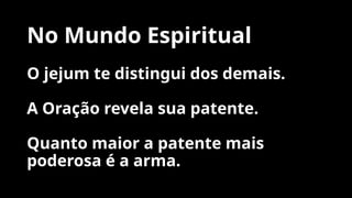 No Mundo Espiritual
O jejum te distingui dos demais.
A Oração revela sua patente.
Quanto maior a patente mais
poderosa é a arma.
 