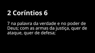 2 Coríntios 6
7 na palavra da verdade e no poder de
Deus; com as armas da justiça, quer de
ataque, quer de defesa;
 