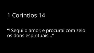 1 Coríntios 14
“1
Segui o amor, e procurai com zelo
os dons espirituais...”
 