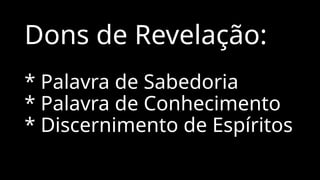 Dons de Revelação:
* Palavra de Sabedoria
* Palavra de Conhecimento
* Discernimento de Espíritos
 