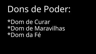 Dons de Poder:
*Dom de Curar
*Dom de Maravilhas
*Dom da Fé
 