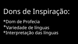 Dons de Inspiração:
*Dom de Profecia
*Variedade de línguas
*Interpretação das línguas
 