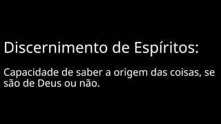 Discernimento de Espíritos:
Capacidade de saber a origem das coisas, se
são de Deus ou não.
 