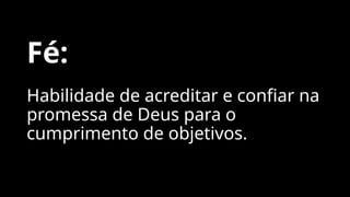 Fé:
Habilidade de acreditar e confiar na
promessa de Deus para o
cumprimento de objetivos.
 