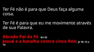 Ter Fé não é para que Deus faça alguma
coisa.
Ter Fé é para que eu me movimente através
de sua Palavra.
Abraão Pai da Fé Gn 22
Josué e a batalha contra cinco Reis Js 10; 12 a
14
 