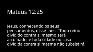 Mateus 12:25
Jesus, conhecendo os seus
pensamentos, disse-lhes: "Todo reino
dividido contra si mesmo será
arruinado, e toda cidade ou casa
dividida contra si mesma não subsistirá.
 
