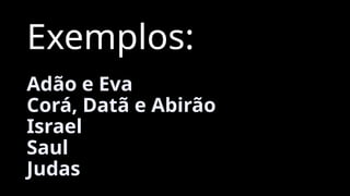 Exemplos:
Adão e Eva
Corá, Datã e Abirão
Israel
Saul
Judas
 
