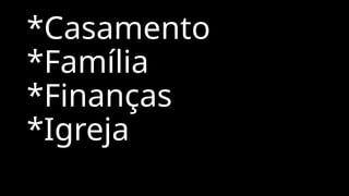 *Casamento
*Família
*Finanças
*Igreja
 