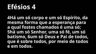 Efésios 4
4Há um só corpo e um só Espírito, da
mesma forma que a esperança para
a qual fostes chamados é uma só;
5há um só Senhor, uma só fé, um só
batismo, 6um só Deus e Pai de todos,
que é sobre todos, por meio de todos
e em todos.
 