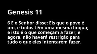 Genesis 11
6 E o Senhor disse: Eis que o povo é
um, e todos têm uma mesma língua;
e isto é o que começam a fazer; e
agora, não haverá restrição para
tudo o que eles intentarem fazer.
 
