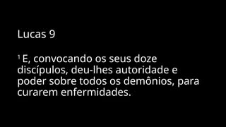 Lucas 9
1
E, convocando os seus doze
discípulos, deu-lhes autoridade e
poder sobre todos os demônios, para
curarem enfermidades.
 