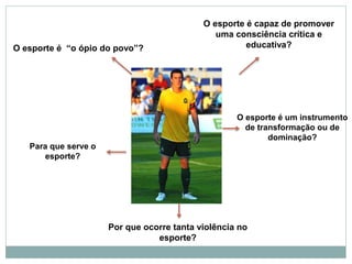 O esporte é “o ópio do povo”?
O esporte é capaz de promover
uma consciência crítica e
educativa?
Para que serve o
esporte?
O esporte é um instrumento
de transformação ou de
dominação?
Por que ocorre tanta violência no
esporte?
 