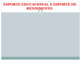 ESPORTE EDUCACIONAL X ESPORTE DE
RENDIMENTO
 