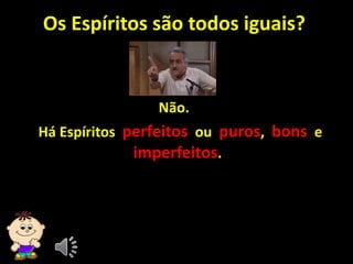 Os Espíritos são todos iguais?
Não.
Há Espíritos perfeitos ou puros, bons e
imperfeitos.
 