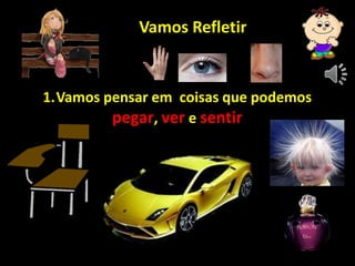 Vamos Refletir
1.Vamos pensar em coisas que podemos
pegar, ver e sentir
 