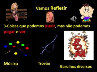 Vamos Refletir
3-Coisas que podemos ouvir, mas não podemos
pegar e ver
Música Trovão
Barulhos diversos
 