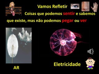 Vamos Refletir
Coisas que podemos sentir e sabemos
que existe, mas não podemos pegar ou ver
AR
Eletricidade
 