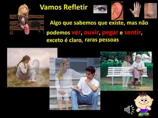 Vamos Refletir
Algo que sabemos que existe, mas não
podemos ver, ouvir, pegar e sentir,
exceto é claro, raras pessoas
 
