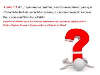·I João 1:3 sim, o que vimos e ouvimos, isso vos anunciamos, para que 
vós também tenhais comunhão conosco; e a nossa comunhão é com o 
Pai, e com seu Filho Jesus Cristo. 
Este verso confirma que o Pai e o Filho habitam em nós, através do Espírito dEles? 
Então o Espírito Santo é o Espírito do Pai e o Espírito do Filho? 
 