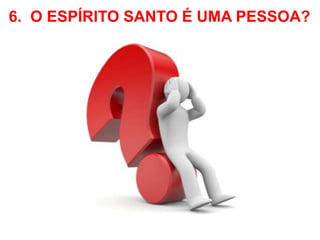 6. O ESPÍRITO SANTO É UMA PESSOA? 
 