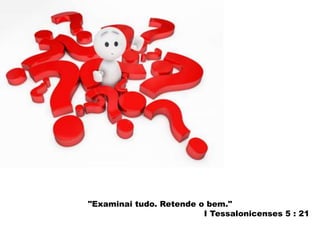 "Examinai tudo. Retende o bem." 
I Tessalonicenses 5 : 21 
 