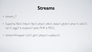 Streams
• stream_*
• Suporta ﬁle://, http://, ftp://, php://, zlib://, data://, glob://, phar://, ssh2://,
rar://, ogg:// e expect:// pelo PHP e PECL
• streamWrapper (s3://, git://, phpx://, xuplau://)
 