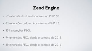 Zend Engine
• 59 extensões built-in disponíveis no PHP 7.0
• 63 extenções built-in disponíveis no PHP 5.6
• 351 extenções PECL
• 94 extenções PECL desde o começo de 2015
• 39 extenções PECL desde o começo de 2016
 