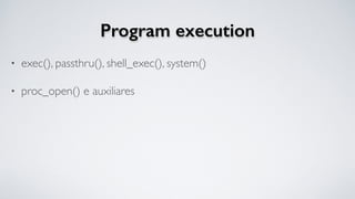 Program execution
• exec(), passthru(), shell_exec(), system()
• proc_open() e auxiliares
 