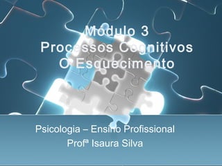 Módulo 3
Processos Cognitivos
O Esquecimento
Psicologia – Ensino Profissional
Profª Isaura Silva
 