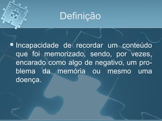 Definição
Incapacidade de recordar um conteúdo
que foi memorizado, sendo, por vezes,
encarado como algo de negativo, um pro­
blema da memória ou mesmo uma
doença.
 