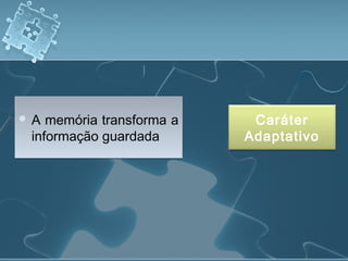  A memória transforma a
informação guardada
 A memória transforma a
informação guardada
Caráter
Adaptativo
 