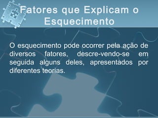 Fatores que Explicam o
Esquecimento
O esquecimento pode ocorrer pela ação de
diversos fatores, descre­vendo-se em
seguida alguns deles, apresentados por
diferentes teorias.
 