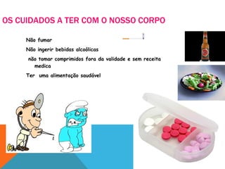 OS CUIDADOS A TER COM O NOSSO CORPO  Não fumar Não ingerir bebidas alcoólicas não tomar comprimidos fora da validade e sem receita medica Ter  uma alimentação saudável  