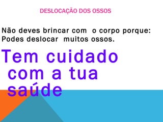 DESLOCAÇÃO DOS OSSOS Não deves brincar com  o corpo porque: Podes deslocar  muitos ossos. Tem cuidado com a tua saúde  