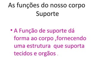 As funções do nosso corpo
         Suporte

• A Função de suporte dá
  forma ao corpo ,fornecendo
  uma estrutura que suporta
  tecidos e orgãos .
 