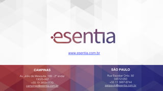 CAMPINAS
Av. Júlio de Mesquita, 199 - 2º andar!
13025-062!
+55 19 3859-1110!
campinas@esentia.com.br!
SÃO PAULO !
Rua Escobar Ortiz, 92!
04512-050!
+55 11 3887-9744!
saopaulo@esentia.com.br!
www.esentia.com.br!
 